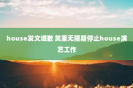 house发文道歉 笑果无限期停止house演艺工作