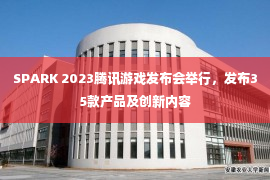 SPARK 2023腾讯游戏发布会举行，发布35款产品及创新内容