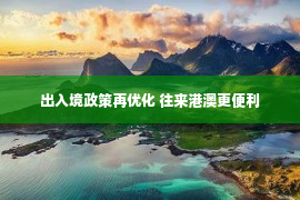 出入境政策再优化 往来港澳更便利