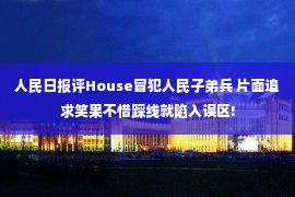 人民日报评House冒犯人民子弟兵 片面追求笑果不惜踩线就陷入误区!