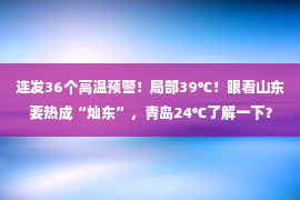 连发36个高温预警！局部39℃！眼看山东要热成“灿东”，青岛24℃了解一下？