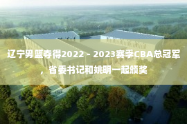 辽宁男篮夺得2022－2023赛季CBA总冠军，省委书记和姚明一起颁奖