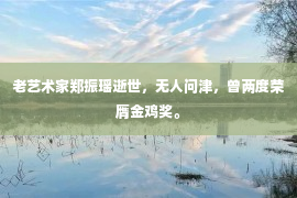 老艺术家郑振瑶逝世，无人问津，曾两度荣膺金鸡奖。