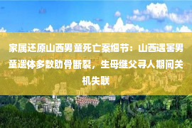 家属还原山西男童死亡案细节：山西遇害男童遗体多数肋骨断裂，生母继父寻人期间关机失联