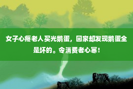 女子心疼老人买光鹅蛋，回家却发现鹅蛋全是坏的。令消费者心寒！