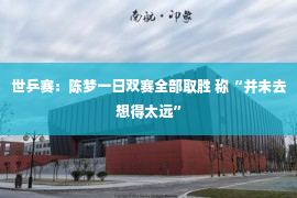 世乒赛：陈梦一日双赛全部取胜 称“并未去想得太远”