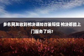 多名网友收到枪决通知诈骗短信 枪决都能上门服务了吗?