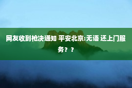 网友收到枪决通知 平安北京:无语 还上门服务？？