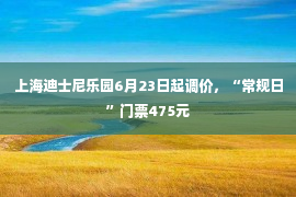 上海迪士尼乐园6月23日起调价，“常规日”门票475元