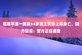 福建平潭一医院34岁员工天台上吊身亡，院方回应：警方正在调查