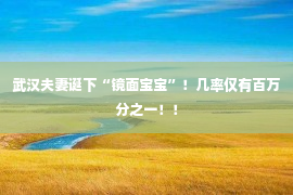 武汉夫妻诞下“镜面宝宝”！几率仅有百万分之一！！