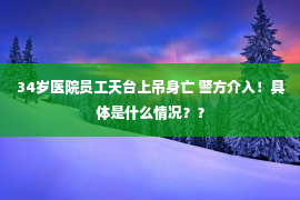 34岁医院员工天台上吊身亡 警方介入！具体是什么情况？？