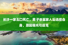 长沙一家五口死亡，男子杀害家人后选择自身，原因曝光引谩骂