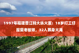 1997年福建晋江特大纵火案：18岁打工仔报复老板娘，32人葬身火海