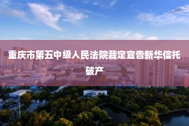 重庆市第五中级人民法院裁定宣告新华信托破产