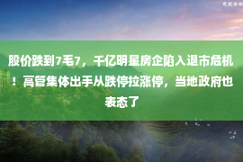 股价跌到7毛7，千亿明星房企陷入退市危机！高管集体出手从跌停拉涨停，当地政府也表态了