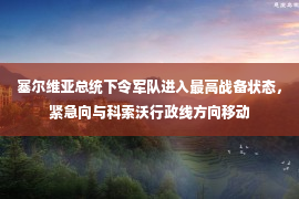 塞尔维亚总统下令军队进入最高战备状态，紧急向与科索沃行政线方向移动