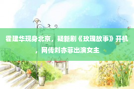 霍建华现身北京，疑新剧《玫瑰故事》开机，网传刘亦菲出演女主