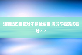 迪丽热巴回应脸不像检察官 演员不看演技看脸？？