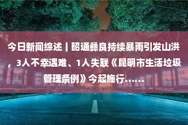 今日新闻综述丨昭通彝良持续暴雨引发山洪，3人不幸遇难、1人失联《昆明市生活垃圾管理条例》今起施行……