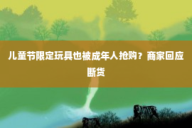 儿童节限定玩具也被成年人抢购？商家回应断货