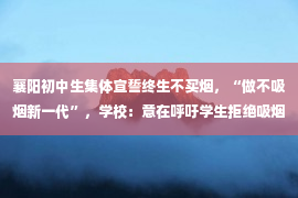 襄阳初中生集体宣誓终生不买烟，“做不吸烟新一代”，学校：意在呼吁学生拒绝吸烟