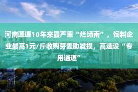 河南遭遇10年来最严重“烂场雨”，饲料企业最高1元/斤收购芽麦助减损，高速设“专用通道”