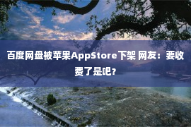 百度网盘被苹果AppStore下架 网友：要收费了是吧？