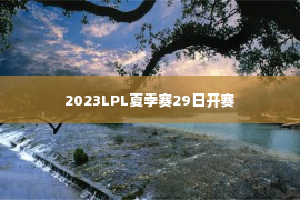 2023LPL夏季赛29日开赛