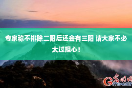 专家称不排除二阳后还会有三阳 请大家不必太过担心！