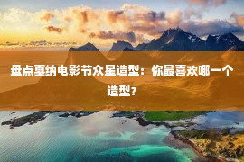 盘点戛纳电影节众星造型：你最喜欢哪一个造型？