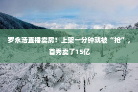 罗永浩直播卖房！上架一分钟就被“抢”，首秀卖了15亿