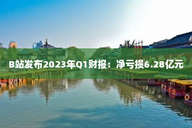 B站发布2023年Q1财报：净亏损6.28亿元