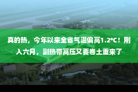 真的热，今年以来全省气温偏高1.2℃！刚入六月，副热带高压又要卷土重来了