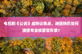 电视剧《公诉》成热议焦点，迪丽热巴如何演绎专业检察官形象？