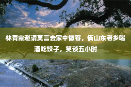 林青霞邀请莫言去家中做客，俩山东老乡喝酒吃饺子，笑谈五小时