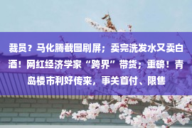 裁员？马化腾截图刷屏；卖完洗发水又卖白酒！网红经济学家“跨界”带货；重磅！青岛楼市利好传来，事关首付、限售