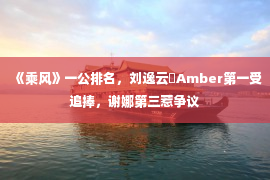 《乘风》一公排名，刘逸云​Amber第一受追捧，谢娜第三惹争议