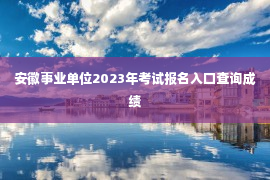 安徽事业单位2023年考试报名入口查询成绩