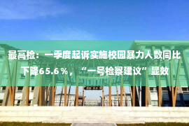 最高检：一季度起诉实施校园暴力人数同比下降65.6％，“一号检察建议”显效