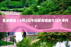 氪星播报｜6月2日午间都有哪些今日大事件？