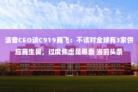 波音CEO谈C919商飞：不该对全球有3家供应商生畏，过度焦虑是愚蠢 当前头条