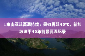 ​东南亚超高温持续：曼谷再超40℃，新加坡追平40年前最高温纪录