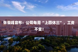 张雪峰宣布：公司每周“上四休三”，工资不变！