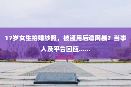 17岁女生拍婚纱照，被盗用后遭网暴？当事人及平台回应......