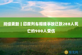 持续更新丨印度列车相撞事故已致288人死亡约900人受伤