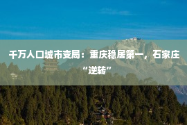 千万人口城市变局：重庆稳居第一，石家庄“逆转”