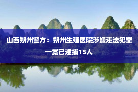 山西朔州警方：朔州生殖医院涉嫌违法犯罪一案已逮捕15人