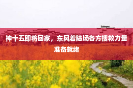 神十五即将回家，东风着陆场各方搜救力量准备就绪