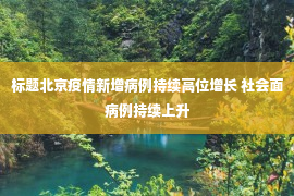 标题北京疫情新增病例持续高位增长 社会面病例持续上升